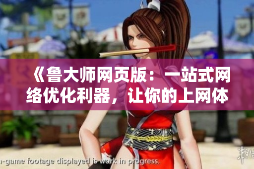 《鲁大师网页版：一站式网络优化利器，让你的上网体验更流畅更高效！》