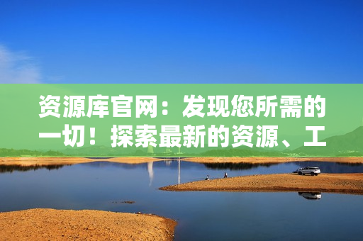 资源库官网：发现您所需的一切！探索最新的资源、工具和指南