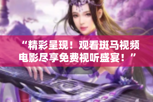 “精彩呈现！观看斑马视频电影尽享免费视听盛宴！”