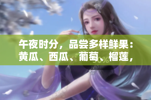 午夜时分，品尝多样鲜果：黄瓜、西瓜、葡萄、榴莲，网上一览无余