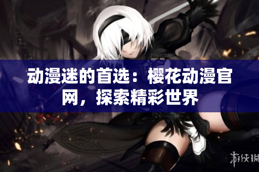动漫迷的首选：樱花动漫官网，探索精彩世界