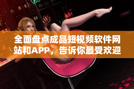 全面盘点成品短视频软件网站和APP，告诉你最受欢迎的平台