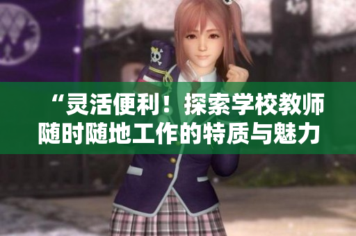 “灵活便利！探索学校教师随时随地工作的特质与魅力”