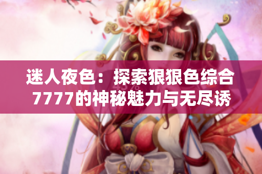 迷人夜色：探索狠狠色综合7777的神秘魅力与无尽诱惑