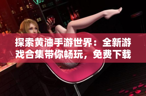 探索黄油手游世界：全新游戏合集带你畅玩，免费下载体验精彩无限