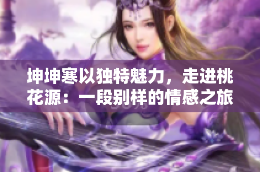 坤坤寒以独特魅力，走进桃花源：一段别样的情感之旅