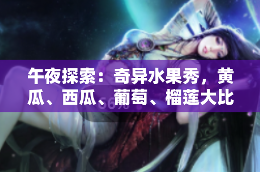 午夜探索：奇异水果秀，黄瓜、西瓜、葡萄、榴莲大比拼