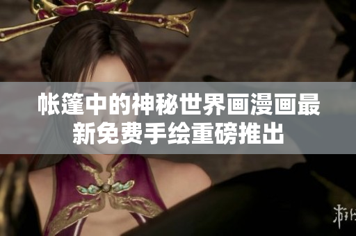 帐篷中的神秘世界画漫画最新免费手绘重磅推出