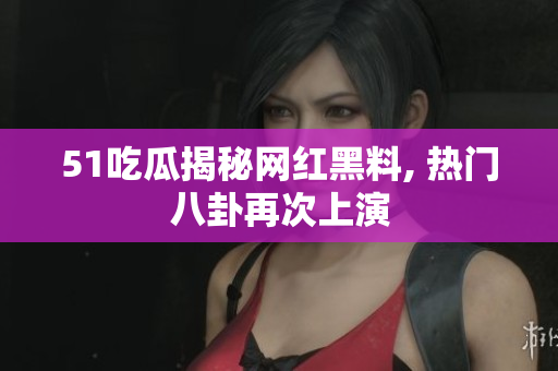 51吃瓜揭秘网红黑料, 热门八卦再次上演