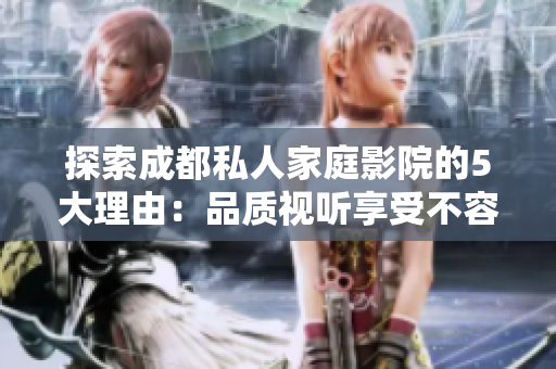 探索成都私人家庭影院的5大理由：品质视听享受不容错过！