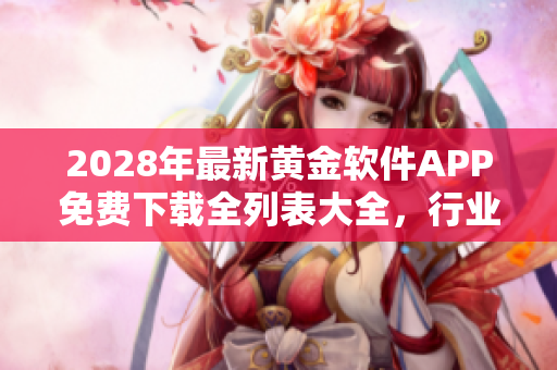 2028年最新黄金软件APP免费下载全列表大全，行业最新资讯尽在其中