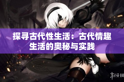 探寻古代性生活：古代情趣生活的奥秘与实践