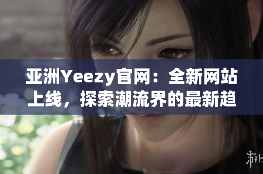 亚洲Yeezy官网：全新网站上线，探索潮流界的最新趋势