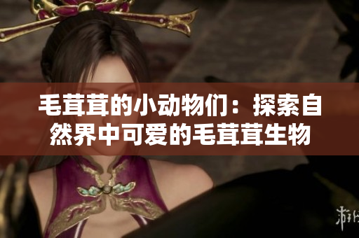 毛茸茸的小动物们：探索自然界中可爱的毛茸茸生物