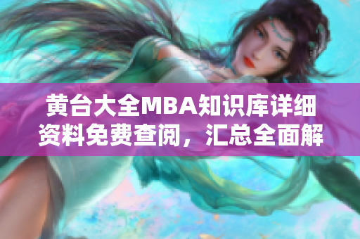 黄台大全MBA知识库详细资料免费查阅，汇总全面解读，助您全面了解MBA知识