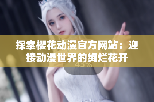 探索樱花动漫官方网站：迎接动漫世界的绚烂花开