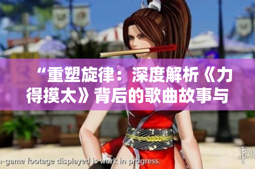 “重塑旋律：深度解析《力得摸太》背后的歌曲故事与情感表达”