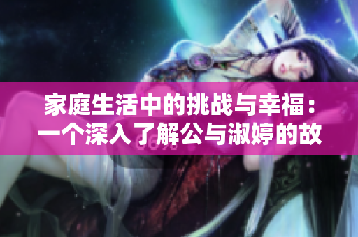 家庭生活中的挑战与幸福：一个深入了解公与淑婷的故事