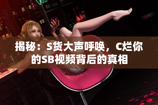 揭秘：S货大声呼唤，C烂你的SB视频背后的真相