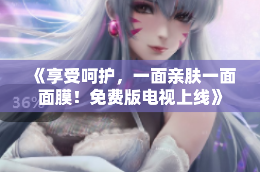 《享受呵护，一面亲肤一面面膜！免费版电视上线》