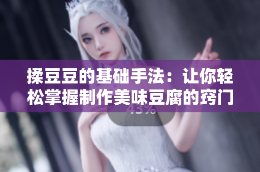 揉豆豆的基础手法：让你轻松掌握制作美味豆腐的窍门