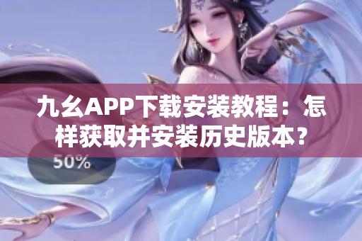 九幺APP下载安装教程：怎样获取并安装历史版本？