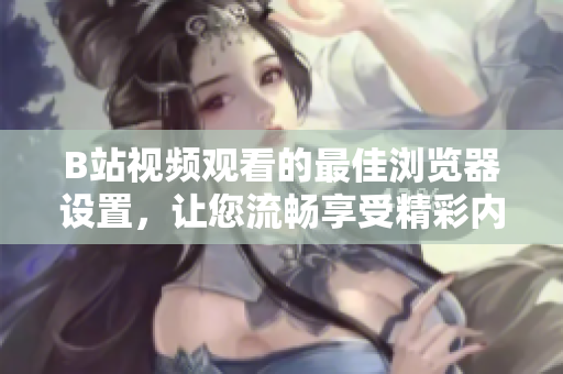 B站视频观看的最佳浏览器设置，让您流畅享受精彩内容