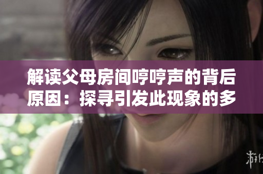 解读父母房间哼哼声的背后原因：探寻引发此现象的多种可能性