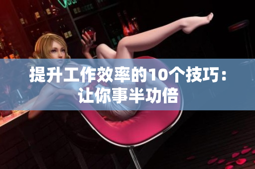 提升工作效率的10个技巧：让你事半功倍