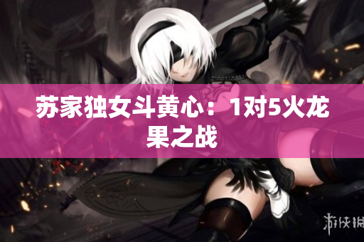 苏家独女斗黄心：1对5火龙果之战