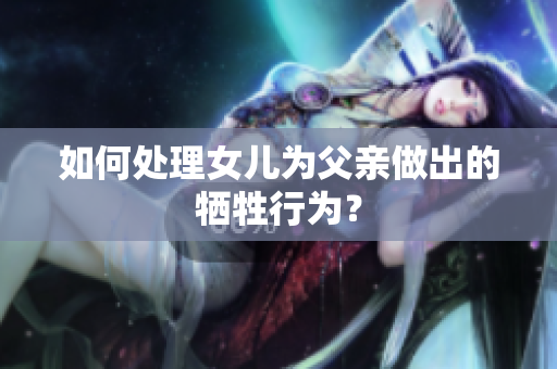 如何处理女儿为父亲做出的牺牲行为？