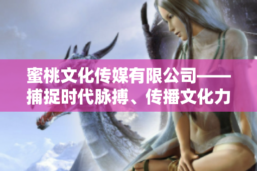 蜜桃文化传媒有限公司——捕捉时代脉搏、传播文化力量的辉煌时刻