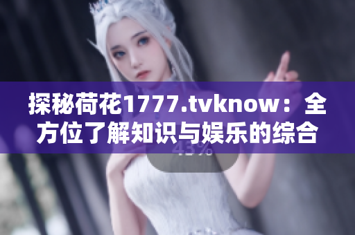 探秘荷花1777.tvknow：全方位了解知识与娱乐的综合平台