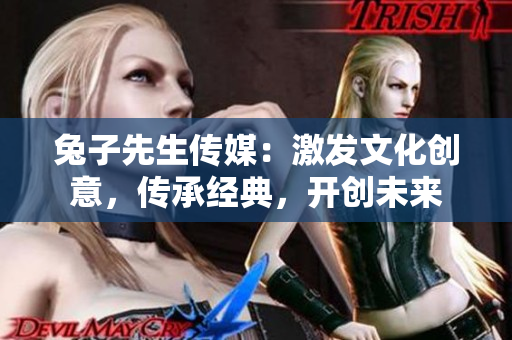 兔子先生传媒：激发文化创意，传承经典，开创未来