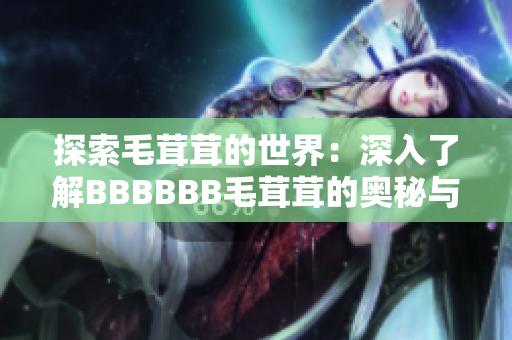 探索毛茸茸的世界：深入了解BBBBBB毛茸茸的奥秘与魅力