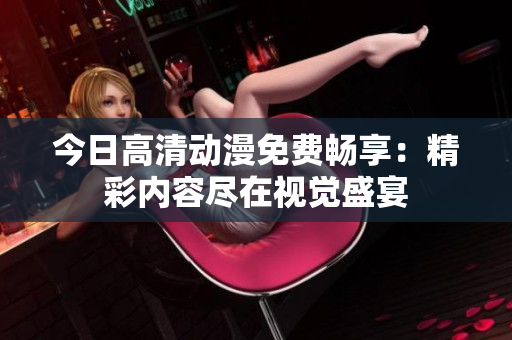 今日高清动漫免费畅享：精彩内容尽在视觉盛宴