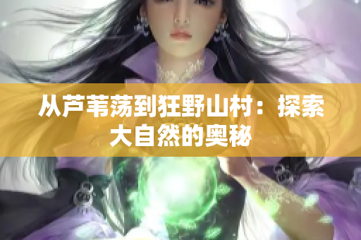 从芦苇荡到狂野山村：探索大自然的奥秘