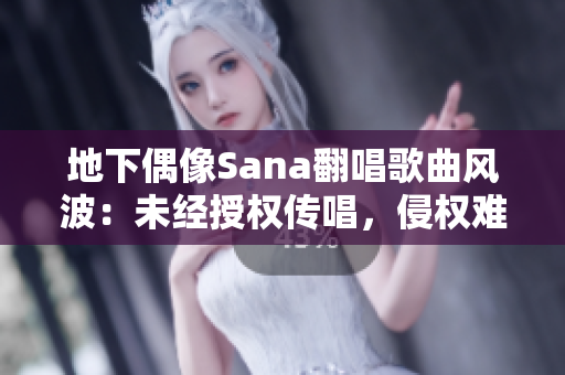 地下偶像Sana翻唱歌曲风波：未经授权传唱，侵权难辨