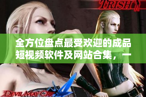 全方位盘点最受欢迎的成品短视频软件及网站合集，一站式获取热门APP推荐