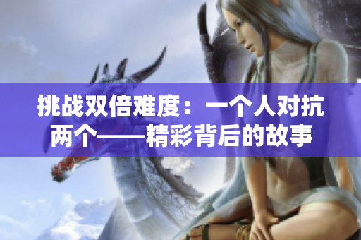 挑战双倍难度：一个人对抗两个——精彩背后的故事