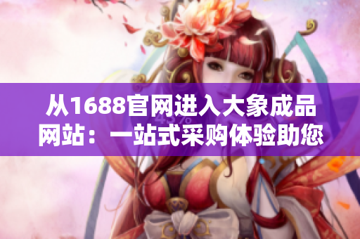 从1688官网进入大象成品网站：一站式采购体验助您轻松获取所需商品
