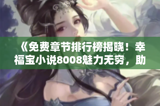 《免费章节排行榜揭晓！幸福宝小说8008魅力无穷，助您找到阅读福地！》