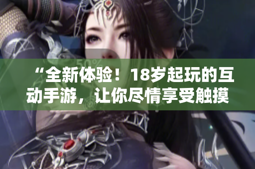 “全新体验！18岁起玩的互动手游，让你尽情享受触摸乐趣！”