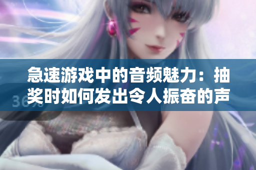 急速游戏中的音频魅力：抽奖时如何发出令人振奋的声音？