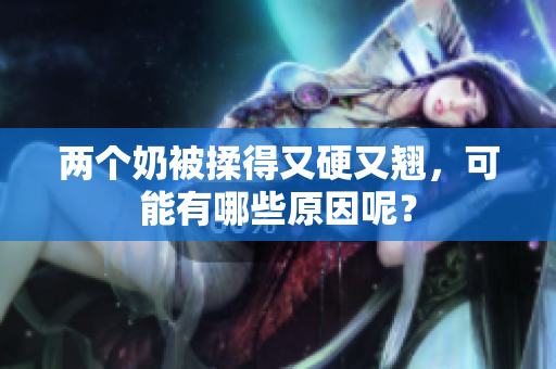 两个奶被揉得又硬又翘，可能有哪些原因呢？