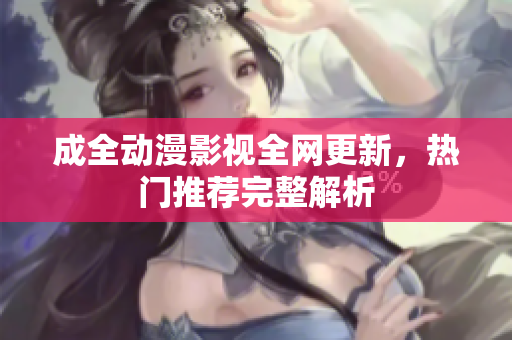 成全动漫影视全网更新，热门推荐完整解析