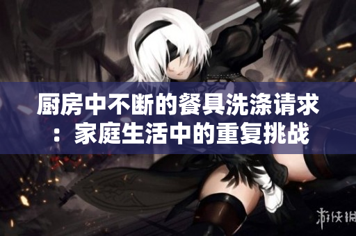 厨房中不断的餐具洗涤请求：家庭生活中的重复挑战