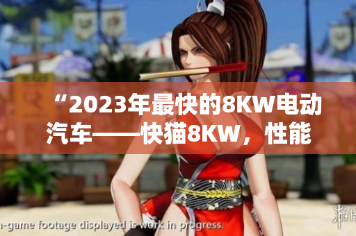 “2023年最快的8KW电动汽车——快猫8KW，性能独步车坛！”