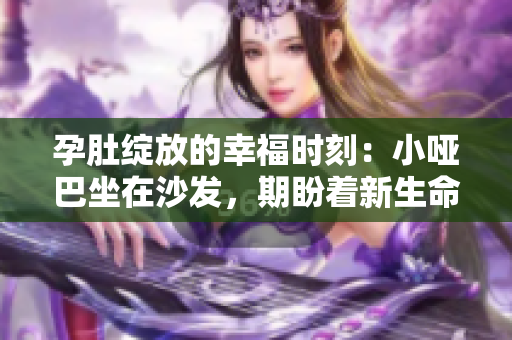 孕肚绽放的幸福时刻：小哑巴坐在沙发，期盼着新生命的到来