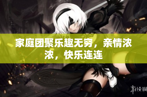 家庭团聚乐趣无穷，亲情浓浓，快乐连连